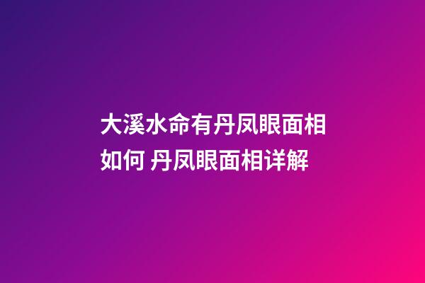 大溪水命有丹凤眼面相如何 丹凤眼面相详解